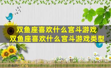 双鱼座喜欢什么宫斗游戏 双鱼座喜欢什么宫斗游戏类型